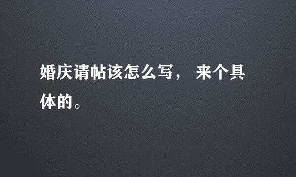 婚庆请帖该怎么写， 来个具体的。