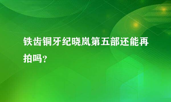 铁齿铜牙纪晓岚第五部还能再拍吗？