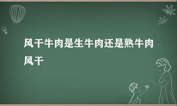 风干牛肉是生牛肉还是熟牛肉风干