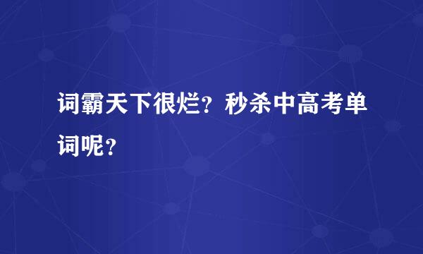 词霸天下很烂？秒杀中高考单词呢？