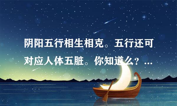 阴阳五行相生相克。五行还可对应人体五脏。你知道么？ 你又是如何理解五行的呢？