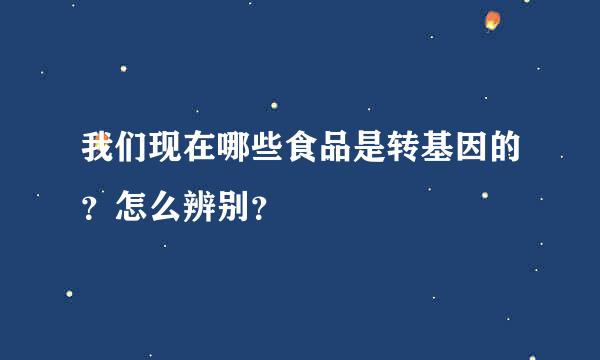 我们现在哪些食品是转基因的？怎么辨别？