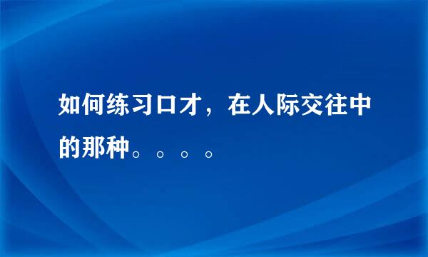 如何练习口才，在人际交往中的那种。。。。