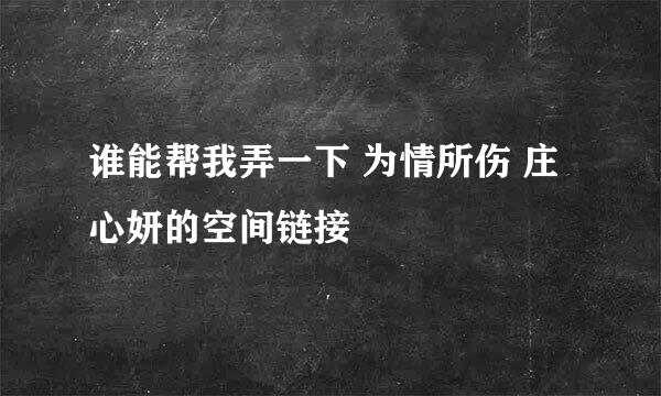 谁能帮我弄一下 为情所伤 庄心妍的空间链接