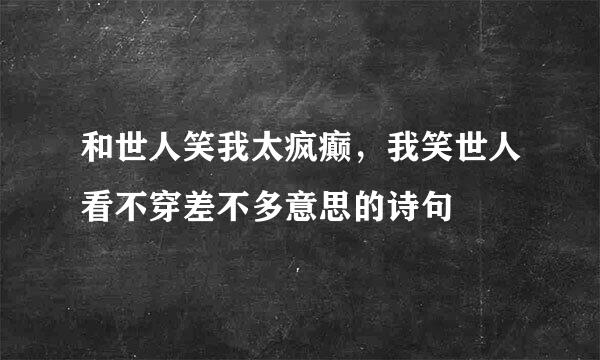 和世人笑我太疯癫，我笑世人看不穿差不多意思的诗句