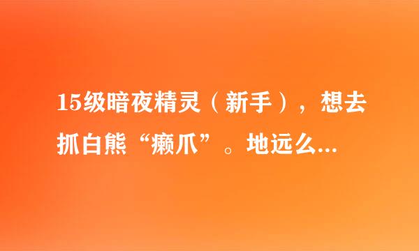 15级暗夜精灵（新手），想去抓白熊“癞爪”。地远么？怎么去？麻烦说详细些，谢谢