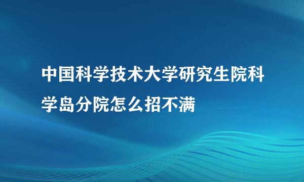 中国科学技术大学研究生院科学岛分院怎么招不满