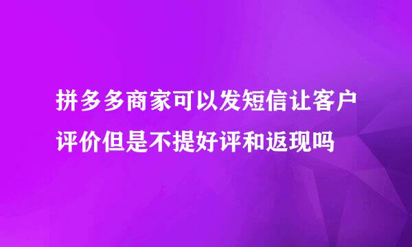 拼多多商家可以发短信让客户评价但是不提好评和返现吗