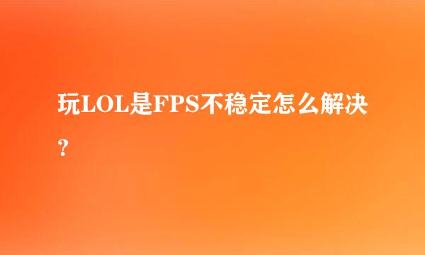 玩LOL是FPS不稳定怎么解决？