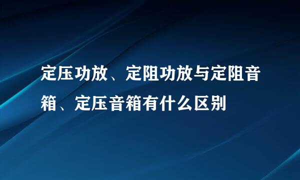 定压功放、定阻功放与定阻音箱、定压音箱有什么区别