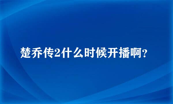 楚乔传2什么时候开播啊？