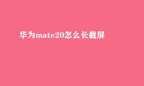 华为mate20怎么长截屏