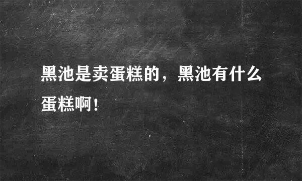 黑池是卖蛋糕的，黑池有什么蛋糕啊！