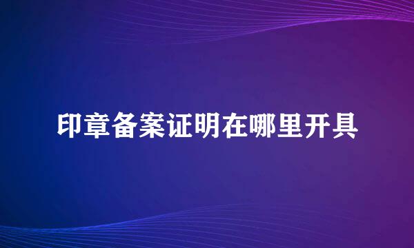 印章备案证明在哪里开具