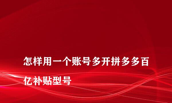 
怎样用一个账号多开拼多多百亿补贴型号
