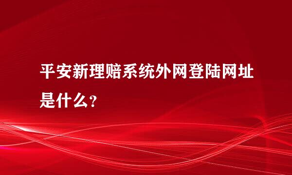 平安新理赔系统外网登陆网址是什么？