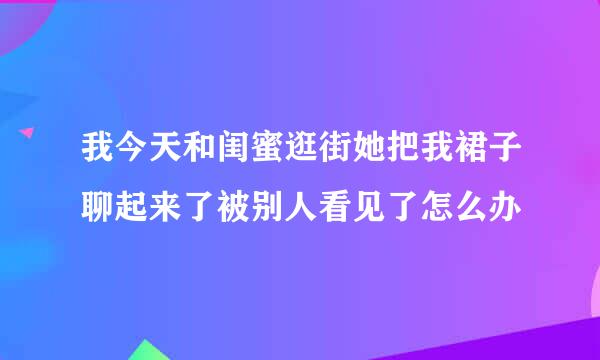 我今天和闺蜜逛街她把我裙子聊起来了被别人看见了怎么办