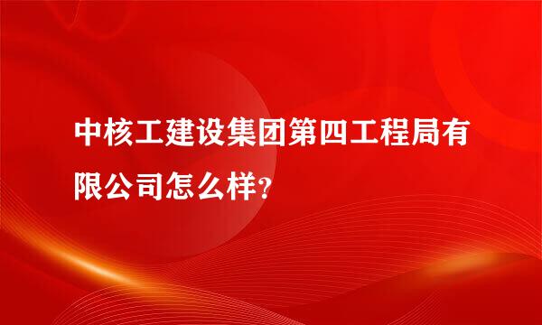 中核工建设集团第四工程局有限公司怎么样？