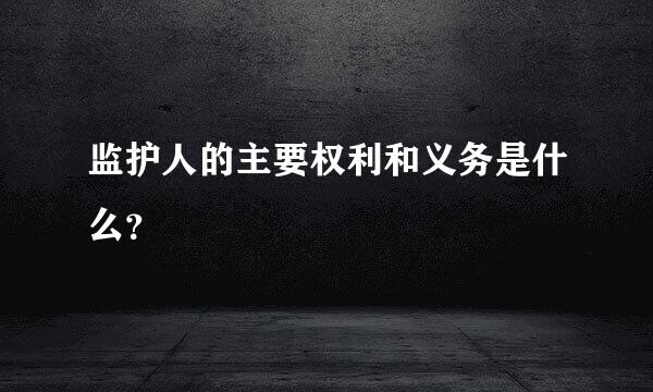 监护人的主要权利和义务是什么？