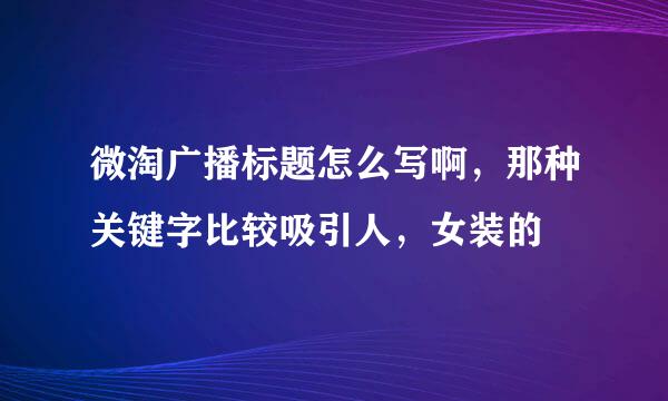 微淘广播标题怎么写啊，那种关键字比较吸引人，女装的