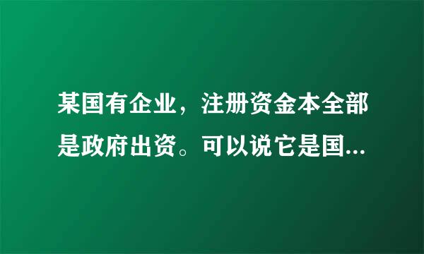 某国有企业，注册资金本全部是政府出资。可以说它是国有绝对控股企业吗？那这个国有企业是不是就是国有独