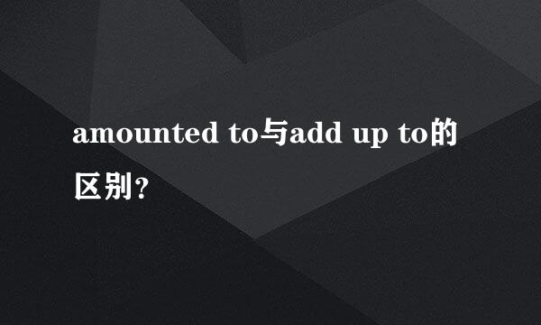 amounted to与add up to的区别？