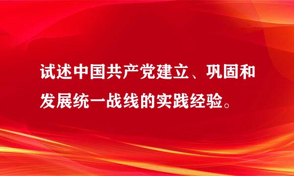 试述中国共产党建立、巩固和发展统一战线的实践经验。