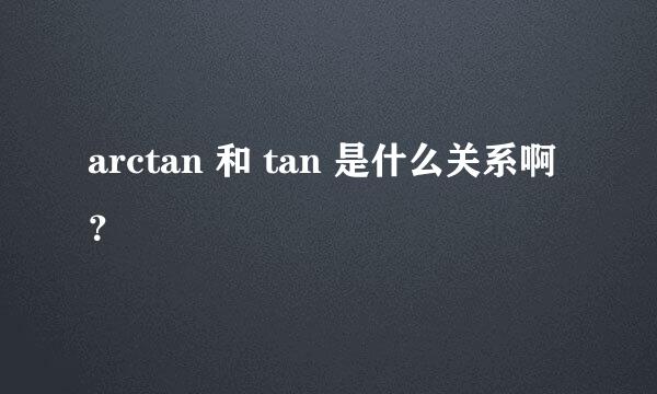 arctan 和 tan 是什么关系啊？