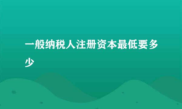 一般纳税人注册资本最低要多少