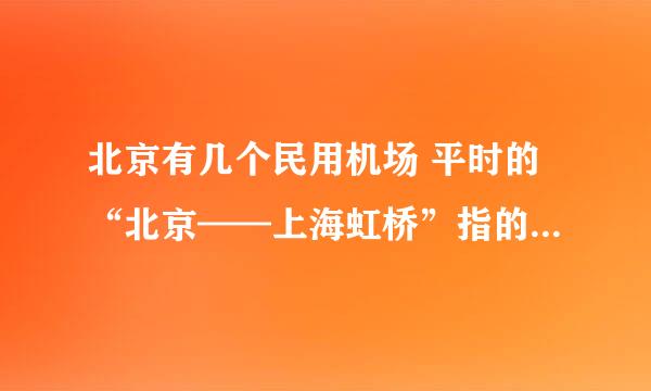 北京有几个民用机场 平时的“北京——上海虹桥”指的是哪个啊？