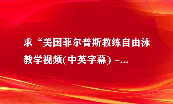 求“美国菲尔普斯教练自由泳教学视频(中英字幕) - 菲尔普斯”下载地址，最好是迅雷的。谢谢