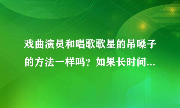 戏曲演员和唱歌歌星的吊嗓子的方法一样吗？如果长时间唱戏，对嗓子有没有伤害？