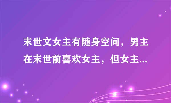 末世文女主有随身空间，男主在末世前喜欢女主，但女主不知道，女主后来遇到已经变成丧尸的男主，男主开...