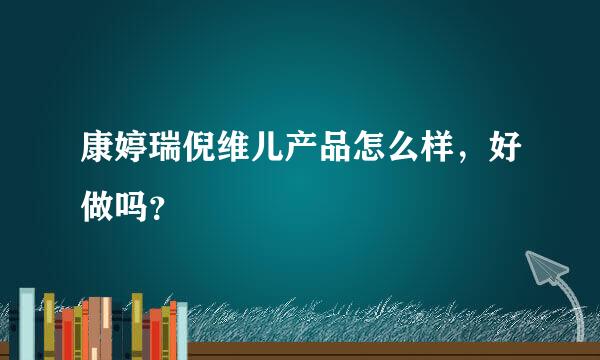 康婷瑞倪维儿产品怎么样，好做吗？