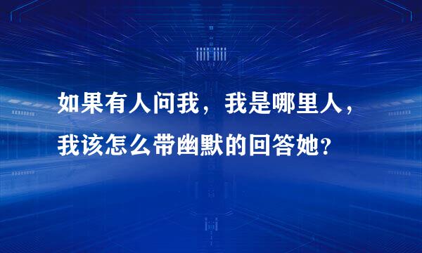 如果有人问我，我是哪里人，我该怎么带幽默的回答她？