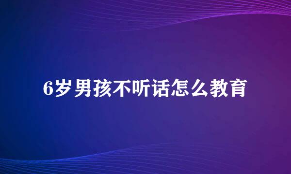 6岁男孩不听话怎么教育