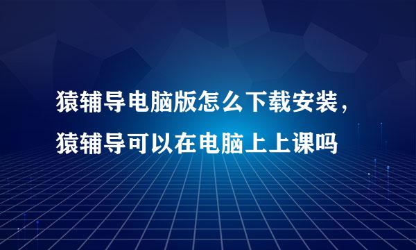 猿辅导电脑版怎么下载安装，猿辅导可以在电脑上上课吗