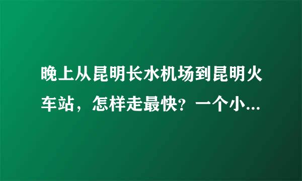 晚上从昆明长水机场到昆明火车站，怎样走最快？一个小时内到达么？