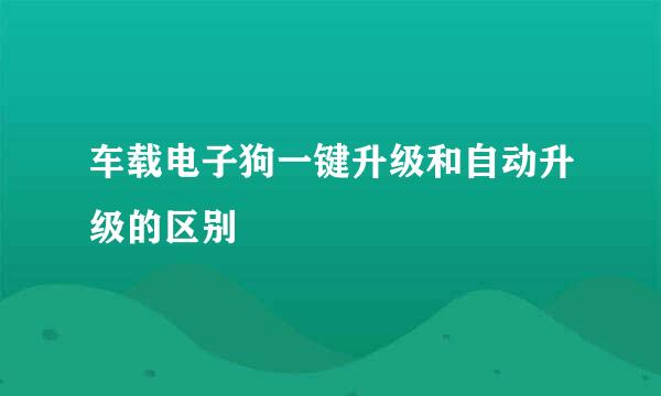 车载电子狗一键升级和自动升级的区别