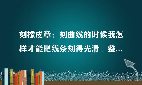 刻橡皮章：刻曲线的时候我怎样才能把线条刻得光滑、整齐、圆润，而不是棱角分明（比如刻一个圆却刻成多边