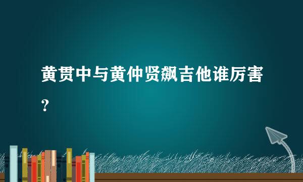 黄贯中与黄仲贤飙吉他谁厉害？