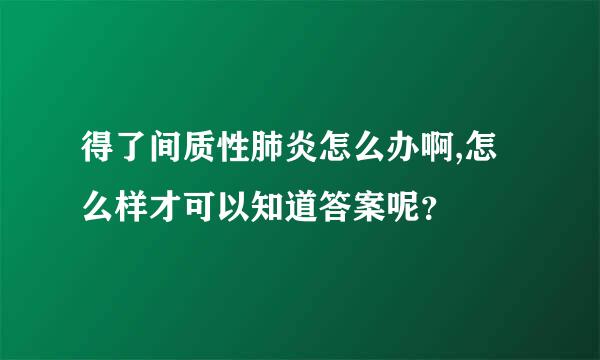 得了间质性肺炎怎么办啊,怎么样才可以知道答案呢？