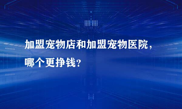 加盟宠物店和加盟宠物医院，哪个更挣钱？