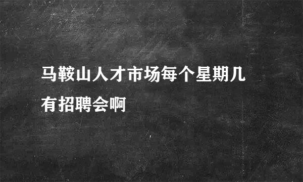 马鞍山人才市场每个星期几 有招聘会啊