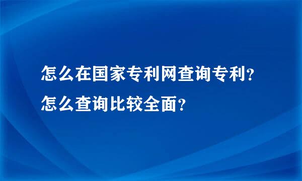 怎么在国家专利网查询专利？怎么查询比较全面？