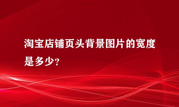 淘宝店铺页头背景图片的宽度是多少？