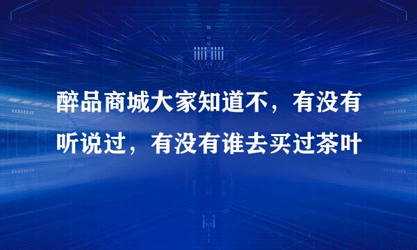 醉品商城大家知道不，有没有听说过，有没有谁去买过茶叶