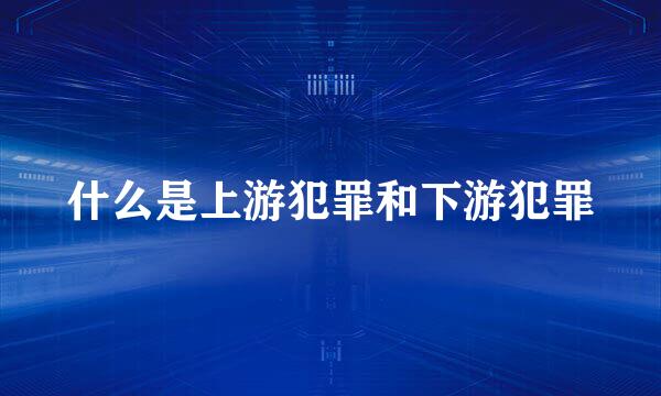 什么是上游犯罪和下游犯罪