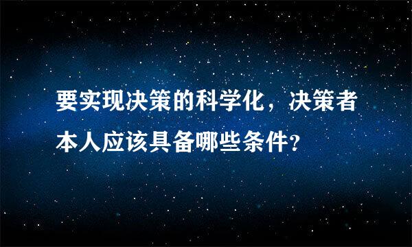 要实现决策的科学化，决策者本人应该具备哪些条件？