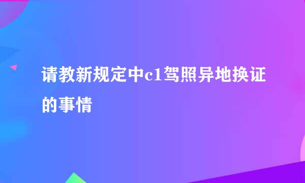 请教新规定中c1驾照异地换证的事情